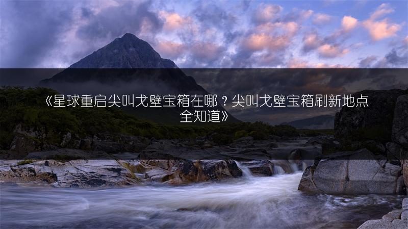 《星球重启尖叫戈壁宝箱在哪？尖叫戈壁宝箱刷新地点全知道》