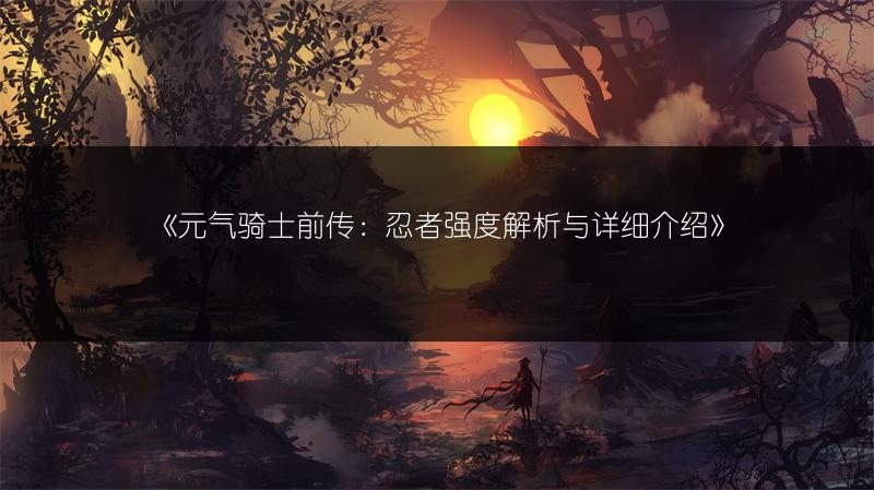 《元气骑士前传：忍者强度解析与详细介绍》