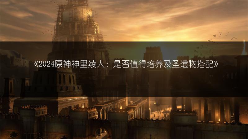 《2024原神神里绫人：是否值得培养及圣遗物搭配》