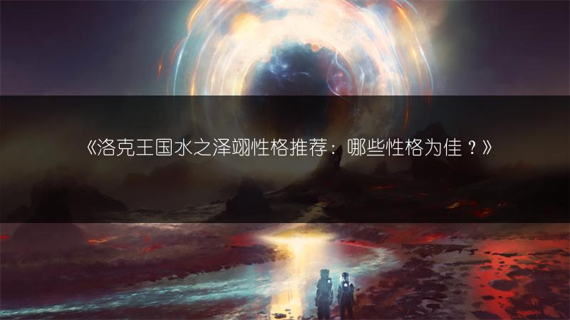 《洛克王国水之泽翊性格推荐：哪些性格为佳？》