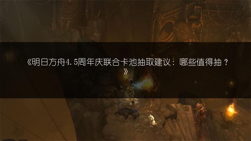 《明日方舟4.5周年庆联合卡池抽取建议：哪些值得抽？》