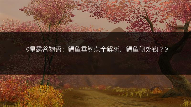 《星露谷物语：鲟鱼垂钓点全解析，鲟鱼何处钓？》