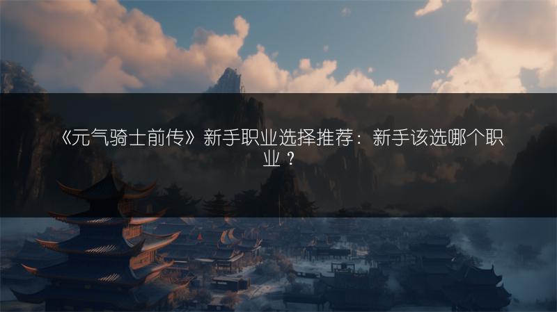 《元气骑士前传》新手职业选择推荐：新手该选哪个职业？