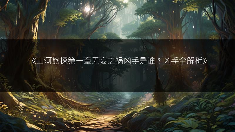 《山河旅探第一章无妄之祸凶手是谁？凶手全解析》
