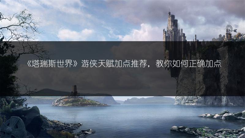 《塔瑞斯世界》游侠天赋加点推荐，教你如何正确加点