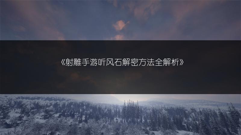 《射雕手游听风石解密方法全解析》