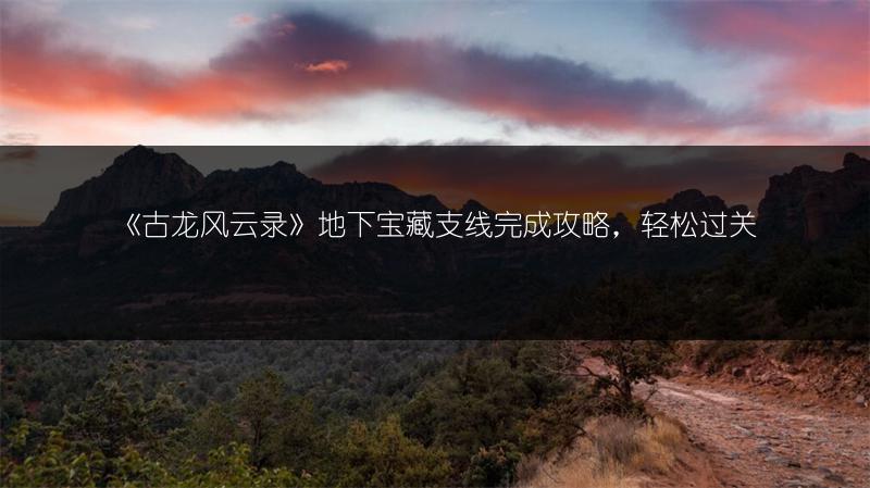 《古龙风云录》地下宝藏支线完成攻略，轻松过关