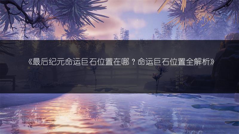 《最后纪元命运巨石位置在哪？命运巨石位置全解析》