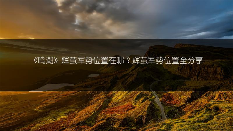 《鸣潮》辉萤军势位置在哪？辉萤军势位置全分享