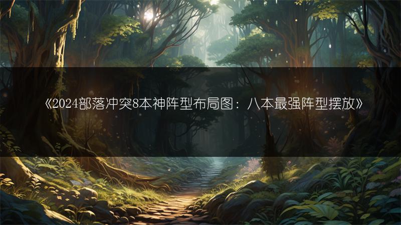 《2024部落冲突8本神阵型布局图：八本最强阵型摆放》