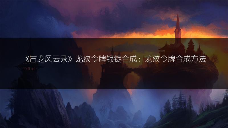《古龙风云录》龙纹令牌银锭合成：龙纹令牌合成方法