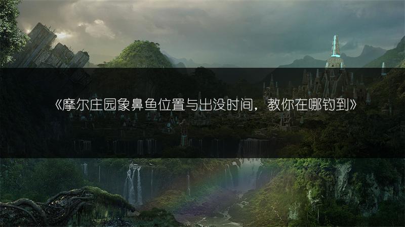 《摩尔庄园象鼻鱼位置与出没时间，教你在哪钓到》