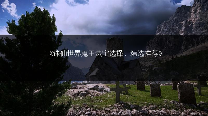 《诛仙世界鬼王法宝选择：精选推荐》