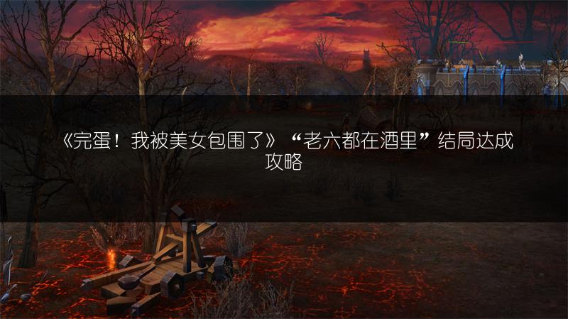 《完蛋！我被美女包围了》“老六都在酒里”结局达成攻略
