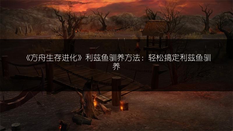 《方舟生存进化》利兹鱼驯养方法：轻松搞定利兹鱼驯养