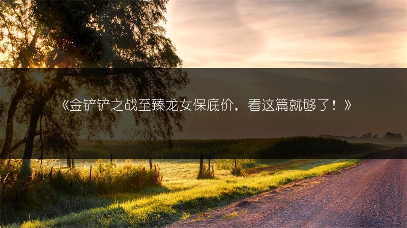 《金铲铲之战至臻龙女保底价，看这篇就够了！》