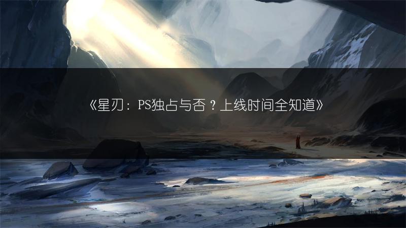《星刃：PS独占与否？上线时间全知道》