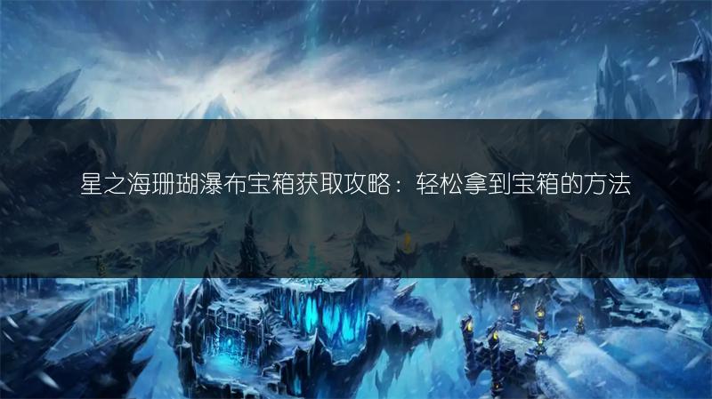 星之海珊瑚瀑布宝箱获取攻略：轻松拿到宝箱的方法