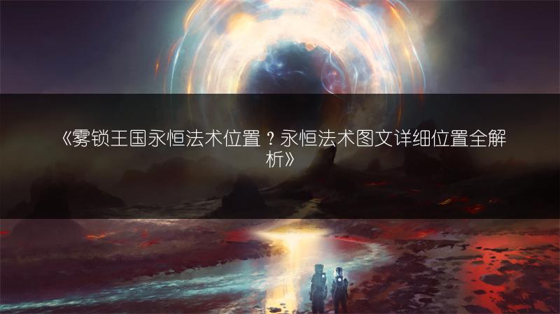 《雾锁王国永恒法术位置？永恒法术图文详细位置全解析》