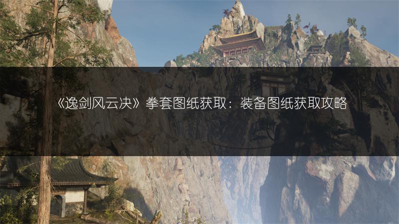 《逸剑风云决》拳套图纸获取：装备图纸获取攻略