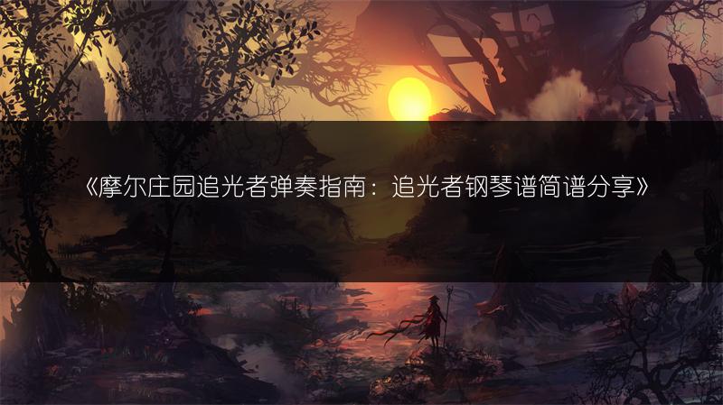 《摩尔庄园追光者弹奏指南：追光者钢琴谱简谱分享》