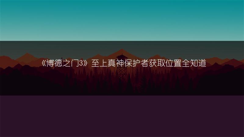 《博德之门3》至上真神保护者获取位置全知道