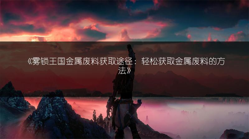 《雾锁王国金属废料获取途径：轻松获取金属废料的方法》