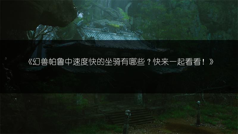 《幻兽帕鲁中速度快的坐骑有哪些？快来一起看看！》