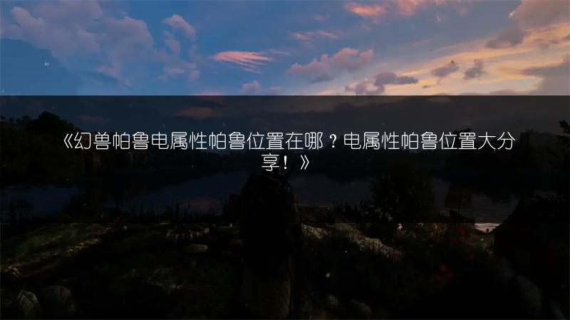 《幻兽帕鲁电属性帕鲁位置在哪？电属性帕鲁位置大分享！》