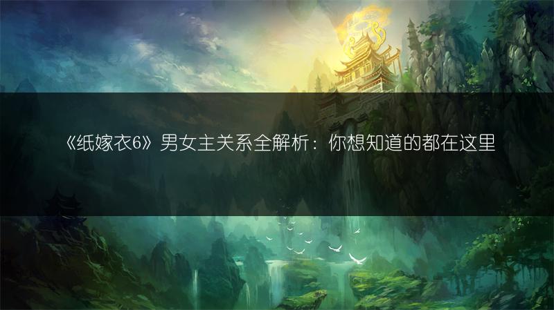《纸嫁衣6》男女主关系全解析：你想知道的都在这里