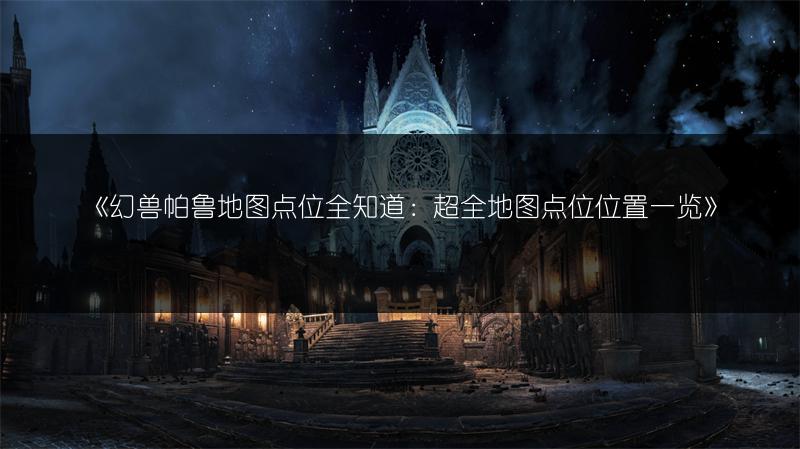 《幻兽帕鲁地图点位全知道：超全地图点位位置一览》