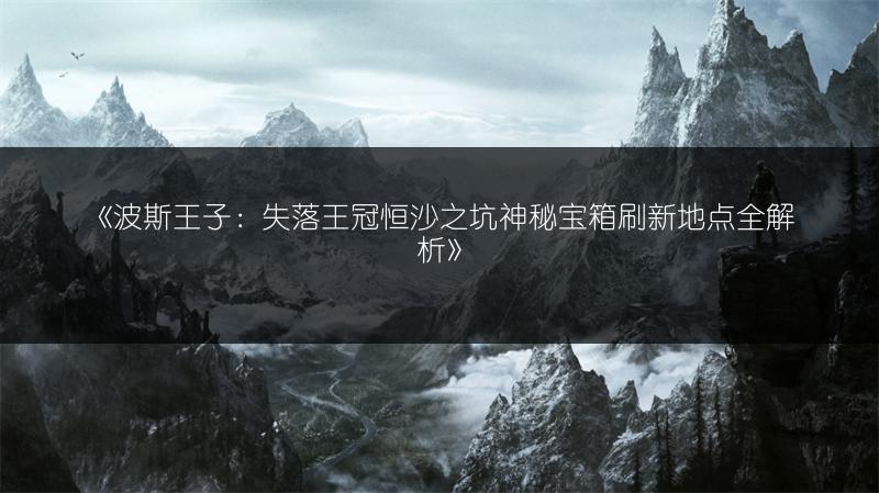 《波斯王子：失落王冠恒沙之坑神秘宝箱刷新地点全解析》