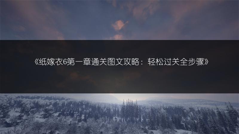 《纸嫁衣6第一章通关图文攻略：轻松过关全步骤》