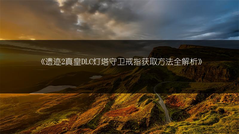 《遗迹2真皇DLC灯塔守卫戒指获取方法全解析》
