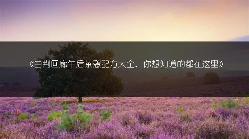 《白荆回廊午后茶憩配方大全，你想知道的都在这里》