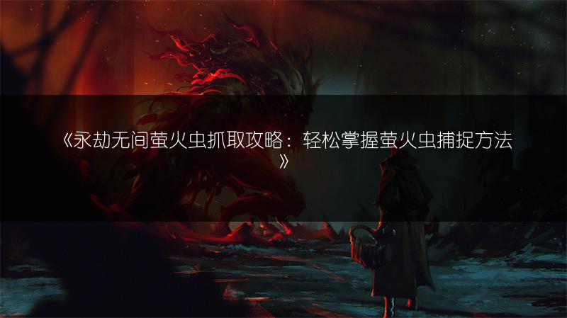 《永劫无间萤火虫抓取攻略：轻松掌握萤火虫捕捉方法》