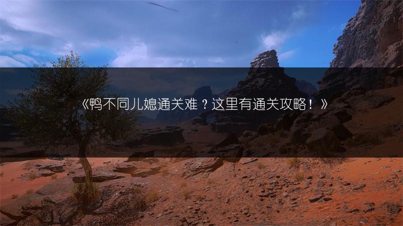 《鸭不同儿媳通关难？这里有通关攻略！》