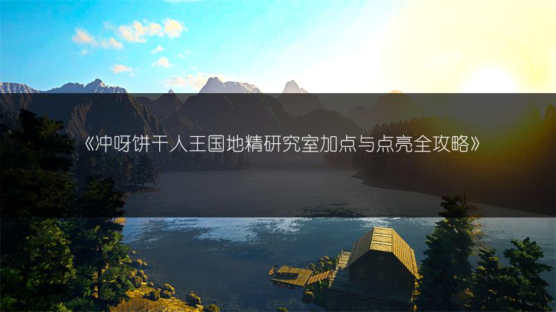 《冲呀饼干人王国地精研究室加点与点亮全攻略》