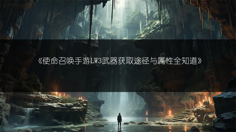 《使命召唤手游LW3武器获取途径与属性全知道》