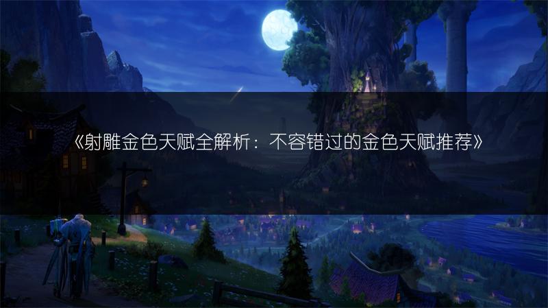 《射雕金色天赋全解析：不容错过的金色天赋推荐》