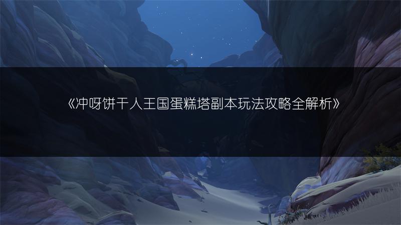 《冲呀饼干人王国蛋糕塔副本玩法攻略全解析》