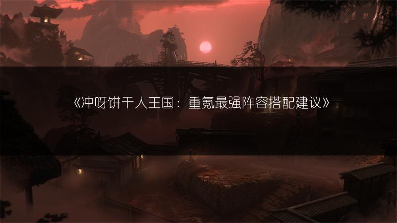 《冲呀饼干人王国：重氪最强阵容搭配建议》