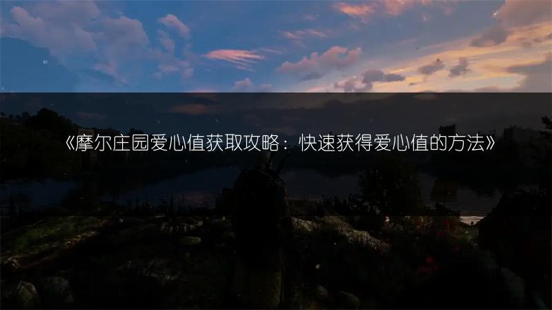 《摩尔庄园爱心值获取攻略：快速获得爱心值的方法》