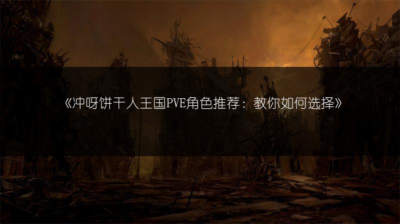 《冲呀饼干人王国PVE角色推荐：教你如何选择》