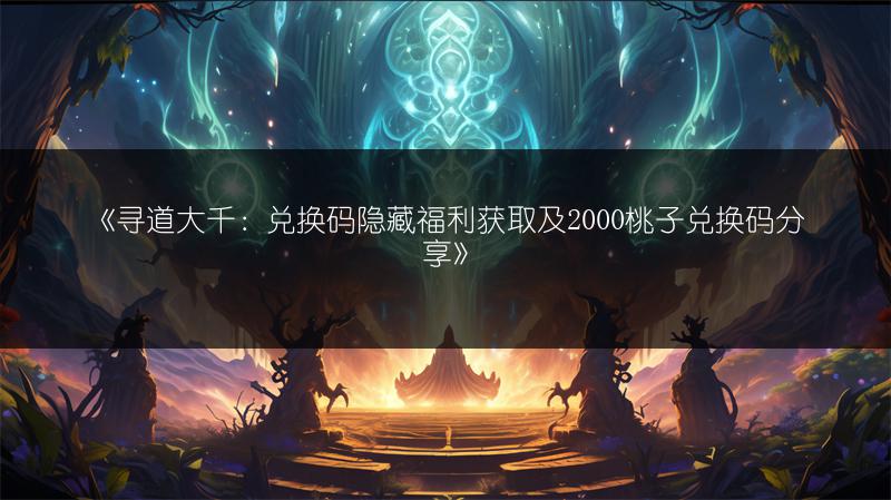 《寻道大千：兑换码隐藏福利获取及2000桃子兑换码分享》