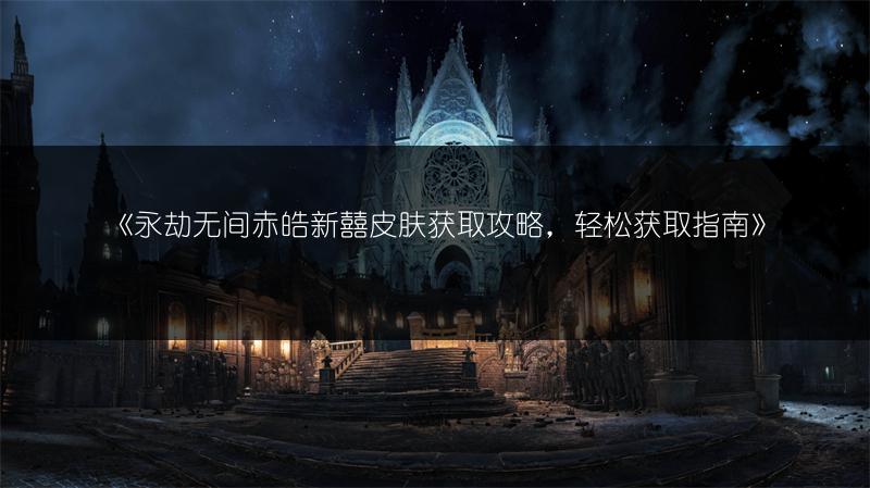 《永劫无间赤皓新囍皮肤获取攻略，轻松获取指南》