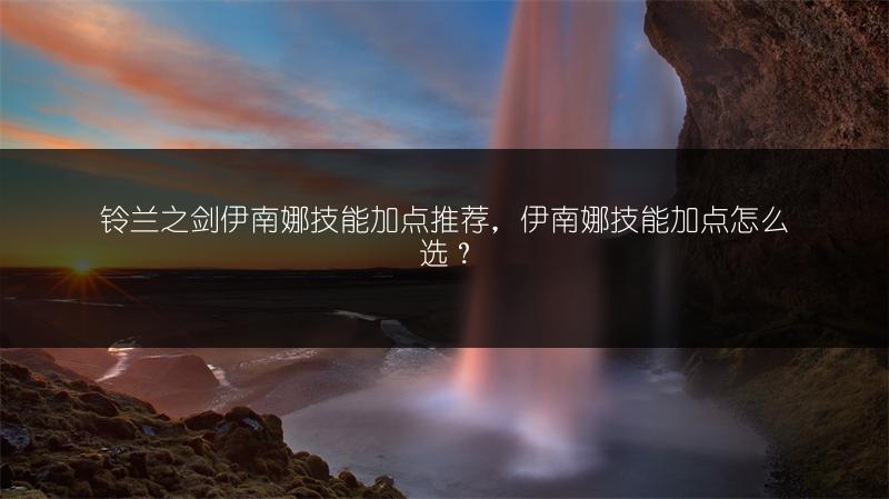 铃兰之剑伊南娜技能加点推荐，伊南娜技能加点怎么选？