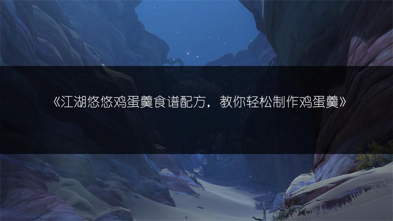 《江湖悠悠鸡蛋羹食谱配方，教你轻松制作鸡蛋羹》