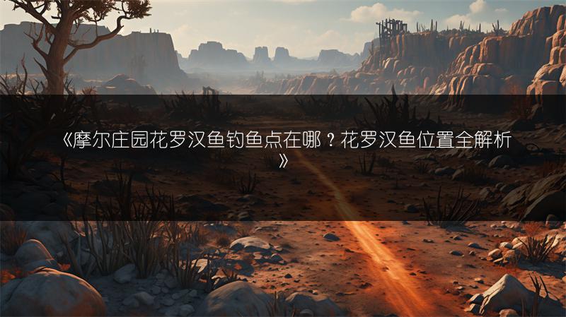《摩尔庄园花罗汉鱼钓鱼点在哪？花罗汉鱼位置全解析》