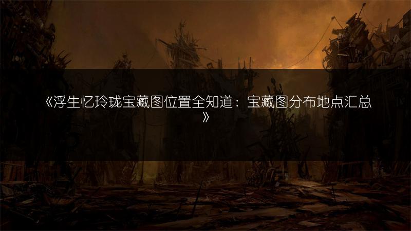 《浮生忆玲珑宝藏图位置全知道：宝藏图分布地点汇总》